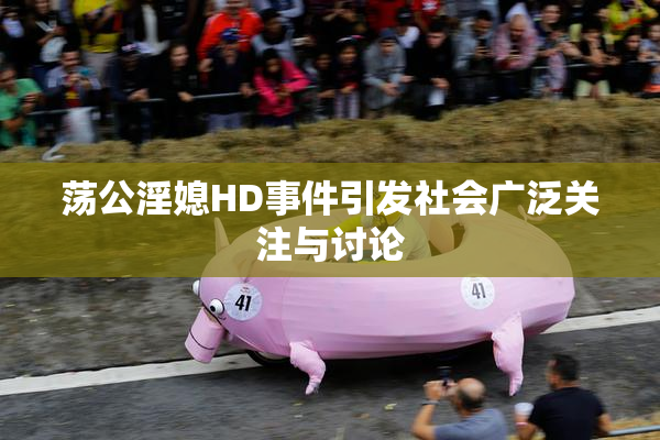 荡公淫媳HD事件引发社会广泛关注与讨论