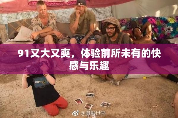 91又大又爽，体验前所未有的快感与乐趣