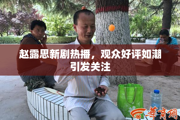 赵露思新剧热播，观众好评如潮引发关注