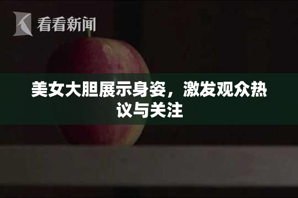 美女大胆展示身姿，激发观众热议与关注