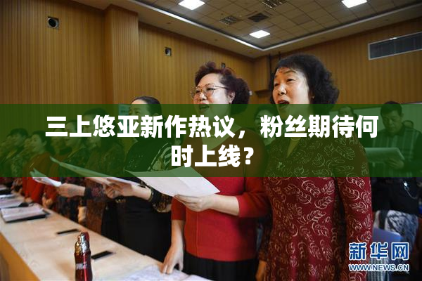 三上悠亚新作热议，粉丝期待何时上线？