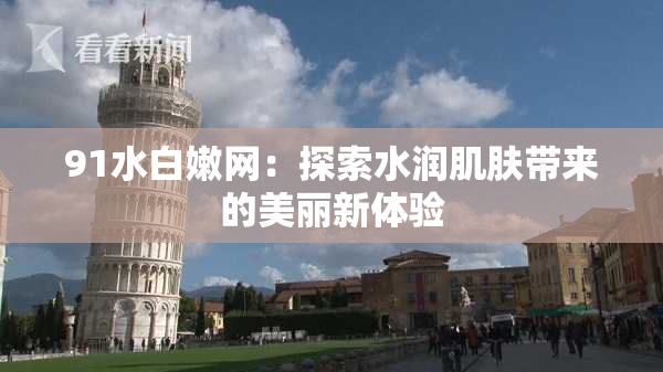 91水白嫩网：探索水润肌肤带来的美丽新体验