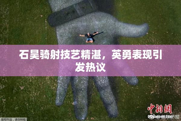 石昊骑射技艺精湛，英勇表现引发热议