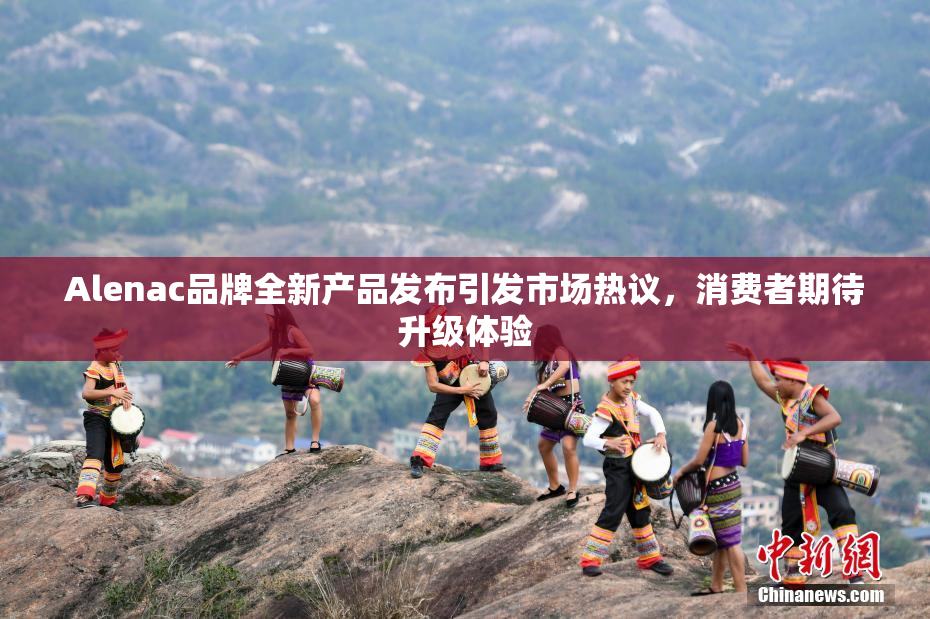 Alenac品牌全新产品发布引发市场热议，消费者期待升级体验