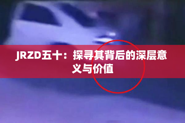 JRZD五十：探寻其背后的深层意义与价值