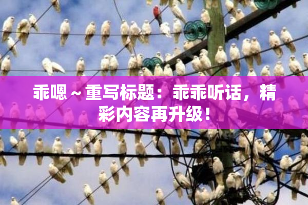 乖嗯～重写标题：乖乖听话，精彩内容再升级！
