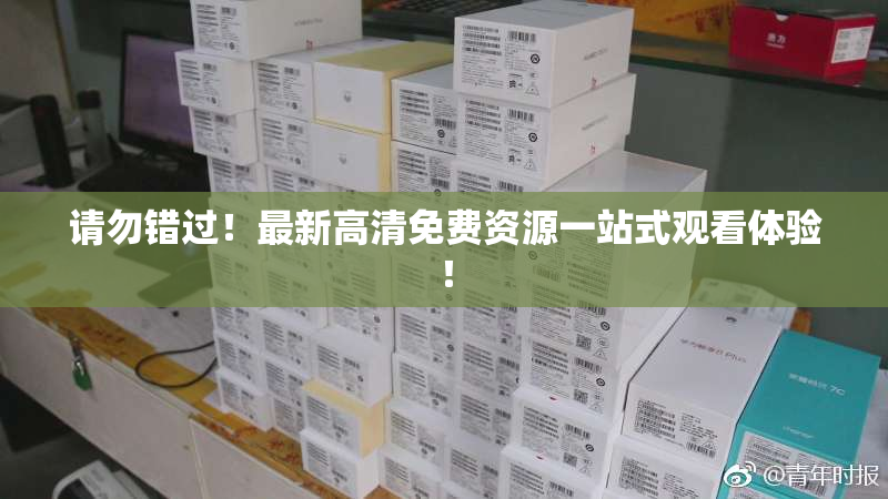 请勿错过！最新高清免费资源一站式观看体验！