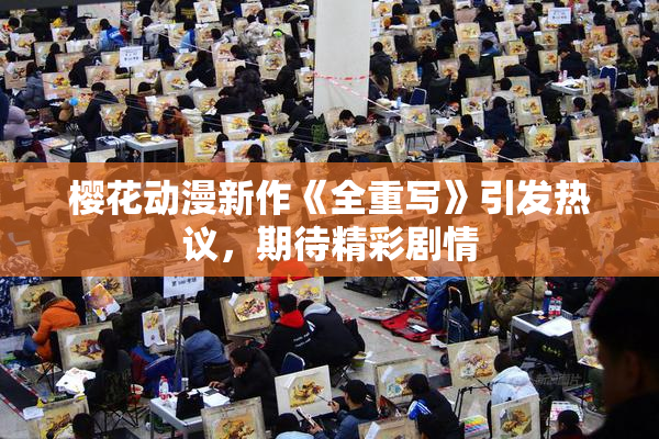 樱花动漫新作《全重写》引发热议，期待精彩剧情
