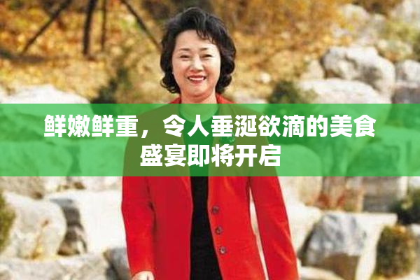鲜嫩鲜重，令人垂涎欲滴的美食盛宴即将开启