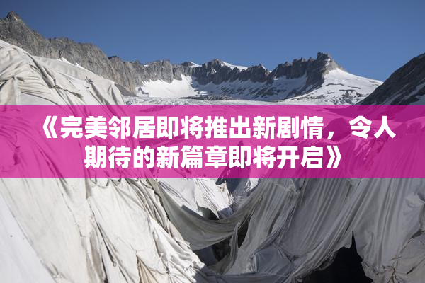 《完美邻居即将推出新剧情，令人期待的新篇章即将开启》