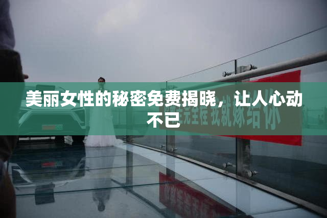 美丽女性的秘密免费揭晓，让人心动不已