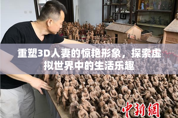重塑3D人妻的惊艳形象，探索虚拟世界中的生活乐趣