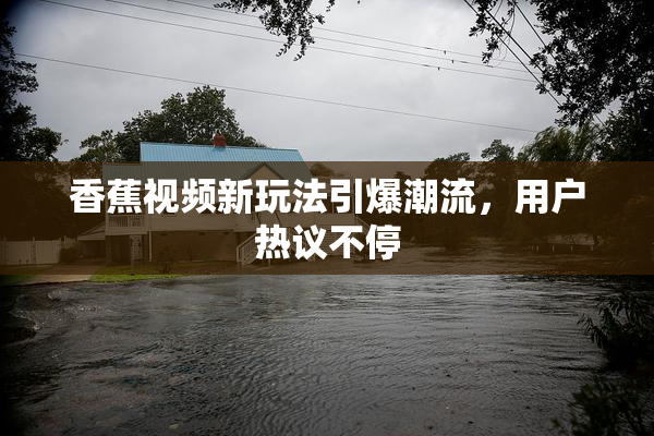 香蕉视频新玩法引爆潮流，用户热议不停