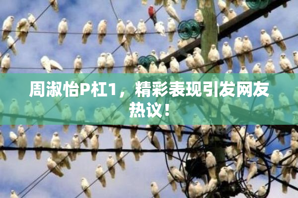 周淑怡P杠1，精彩表现引发网友热议！