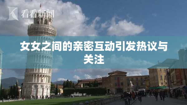 女女之间的亲密互动引发热议与关注