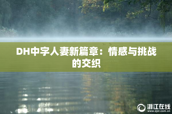 DH中字人妻新篇章：情感与挑战的交织
