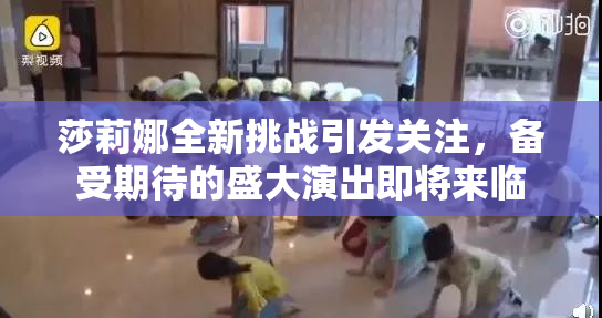 莎莉娜全新挑战引发关注，备受期待的盛大演出即将来临