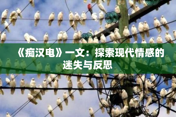 《痴汉电》一文：探索现代情感的迷失与反思