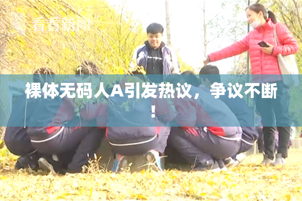 裸体无码人A引发热议，争议不断！