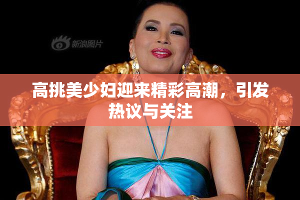 高挑美少妇迎来精彩高潮，引发热议与关注