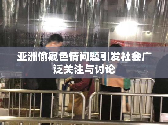 亚洲偷窥色情问题引发社会广泛关注与讨论