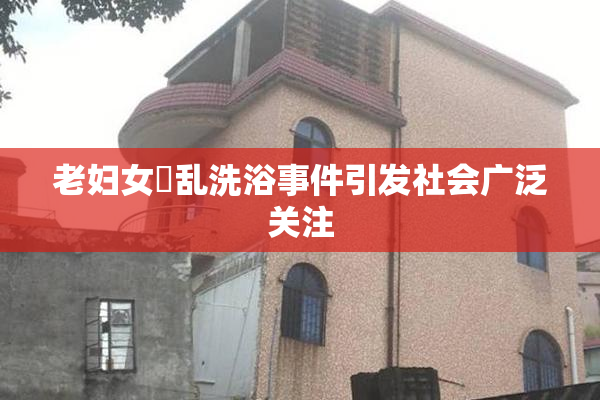 老妇女婬乱洗浴事件引发社会广泛关注