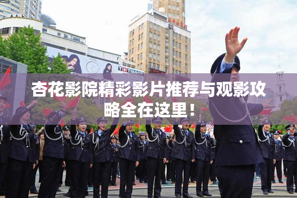 杏花影院精彩影片推荐与观影攻略全在这里！