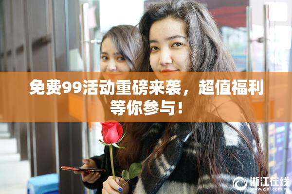 免费99活动重磅来袭，超值福利等你参与！
