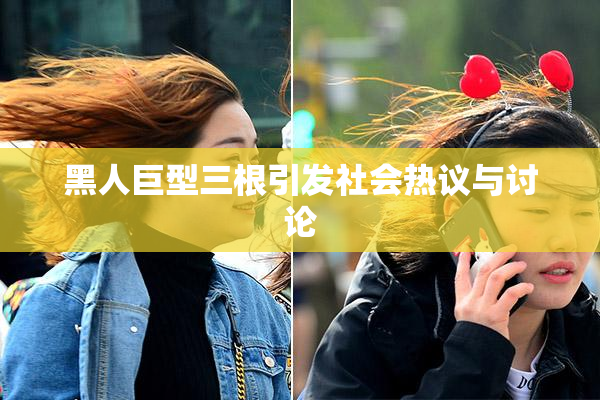 黑人巨型三根引发社会热议与讨论