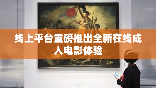 线上平台重磅推出全新在线成人电影体验