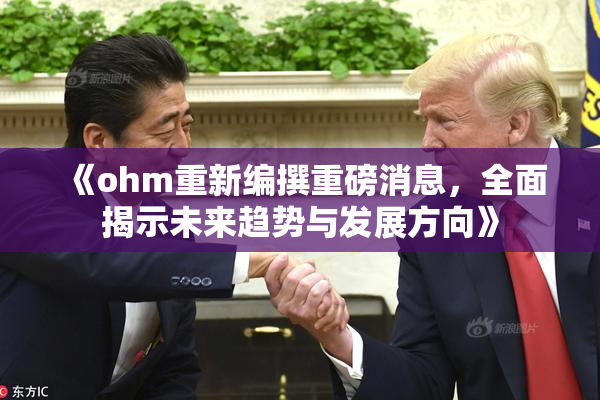 《ohm重新编撰重磅消息，全面揭示未来趋势与发展方向》