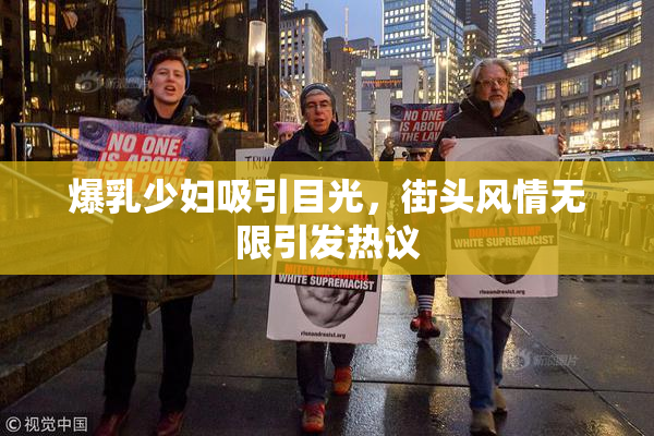爆乳少妇吸引目光，街头风情无限引发热议