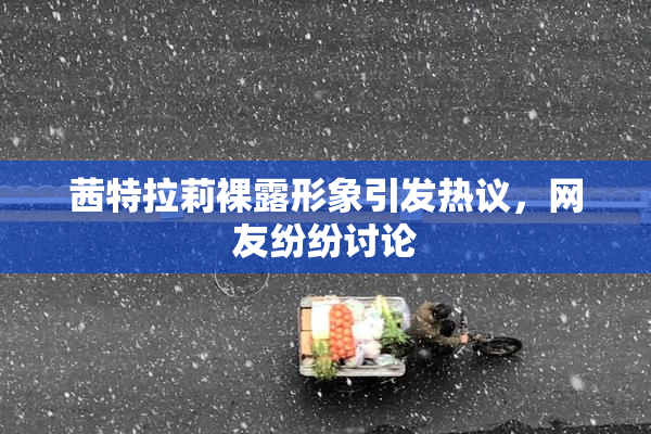 茜特拉莉裸露形象引发热议，网友纷纷讨论
