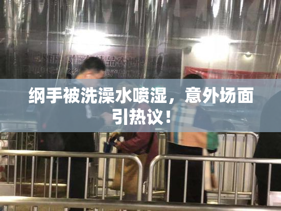 纲手被洗澡水喷湿，意外场面引热议！