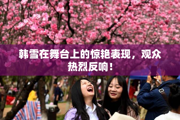 韩雪在舞台上的惊艳表现，观众热烈反响！