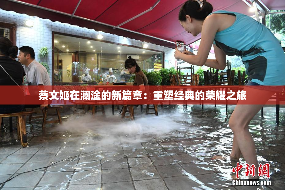 蔡文姬在澜淦的新篇章：重塑经典的荣耀之旅