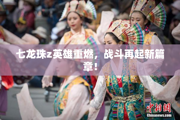 七龙珠z英雄重燃，战斗再起新篇章！