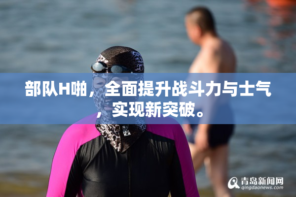 部队H啪，全面提升战斗力与士气，实现新突破。