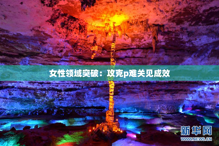 女性领域突破：攻克p难关见成效