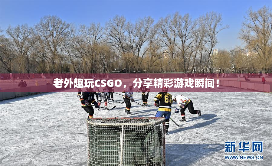 老外趣玩CSGO，分享精彩游戏瞬间！