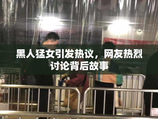 黑人猛女引发热议，网友热烈讨论背后故事
