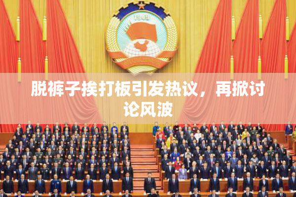 脱裤子挨打板引发热议，再掀讨论风波