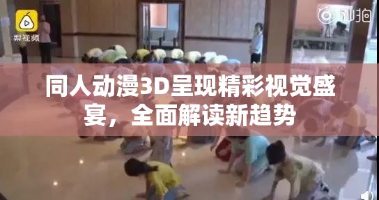 同人动漫3D呈现精彩视觉盛宴，全面解读新趋势