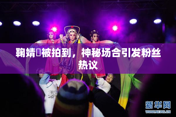 鞠婧祎被拍到，神秘场合引发粉丝热议