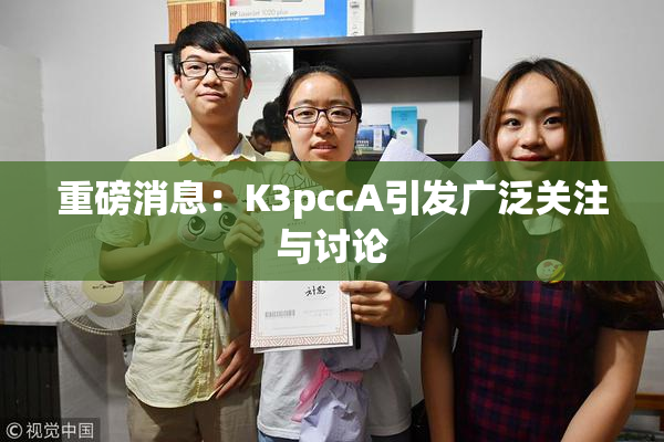 重磅消息：K3pccA引发广泛关注与讨论