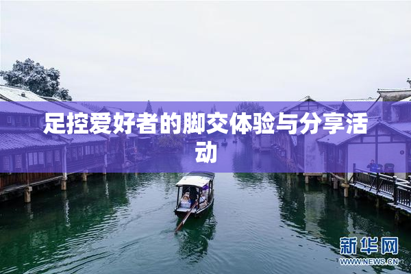足控爱好者的脚交体验与分享活动