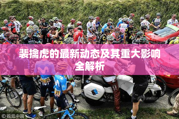 裴擒虎的最新动态及其重大影响全解析