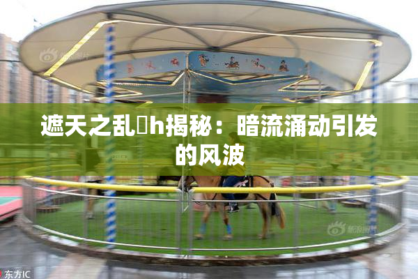 遮天之乱婬h揭秘：暗流涌动引发的风波