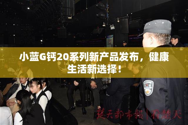 小蓝G钙20系列新产品发布，健康生活新选择！