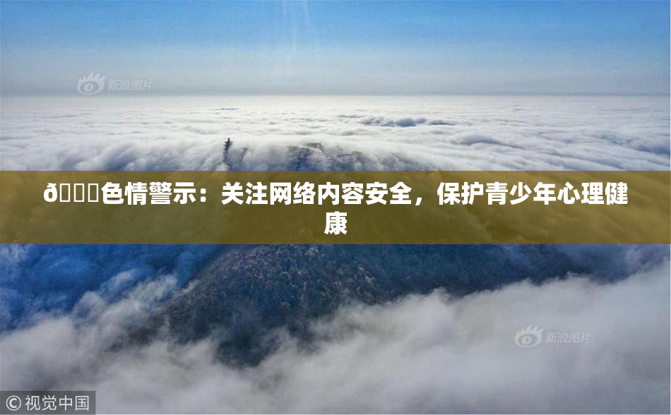 🔞色情警示：关注网络内容安全，保护青少年心理健康
